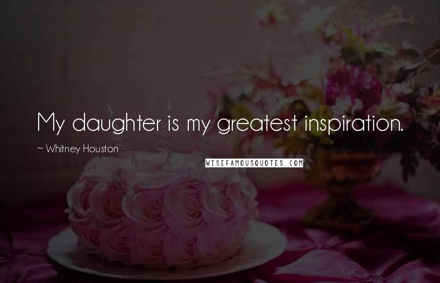 Whitney Houston Quotes: My daughter is my greatest inspiration.