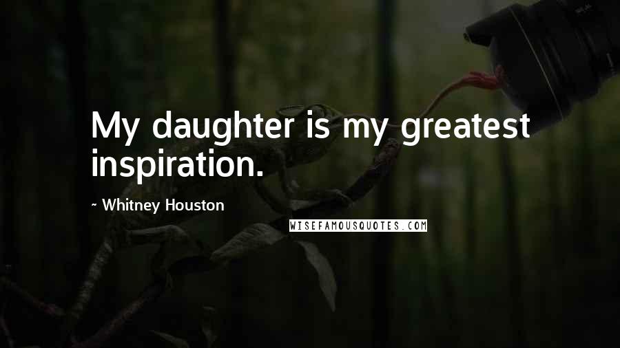 Whitney Houston Quotes: My daughter is my greatest inspiration.