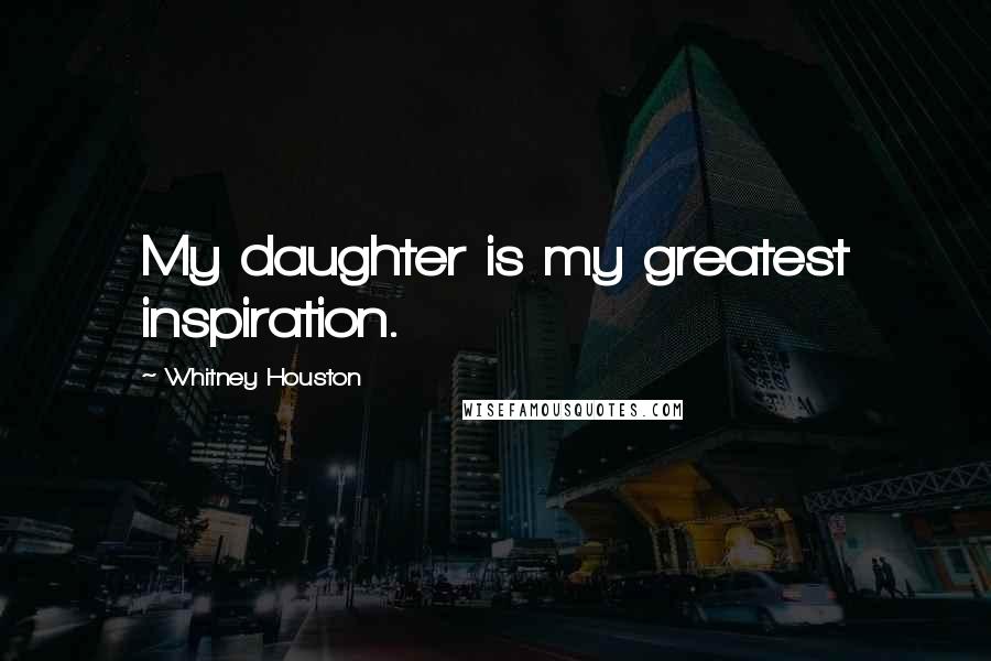Whitney Houston Quotes: My daughter is my greatest inspiration.