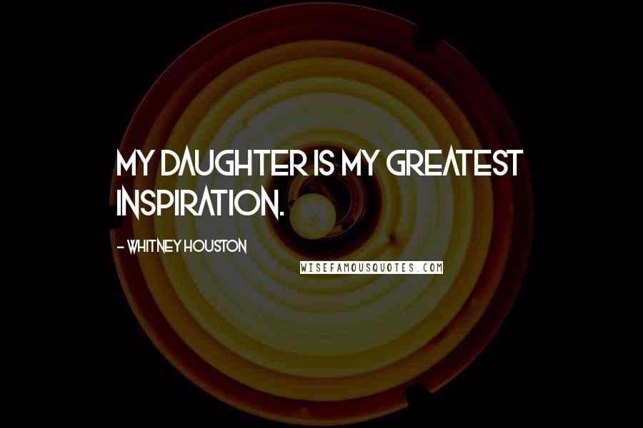 Whitney Houston Quotes: My daughter is my greatest inspiration.