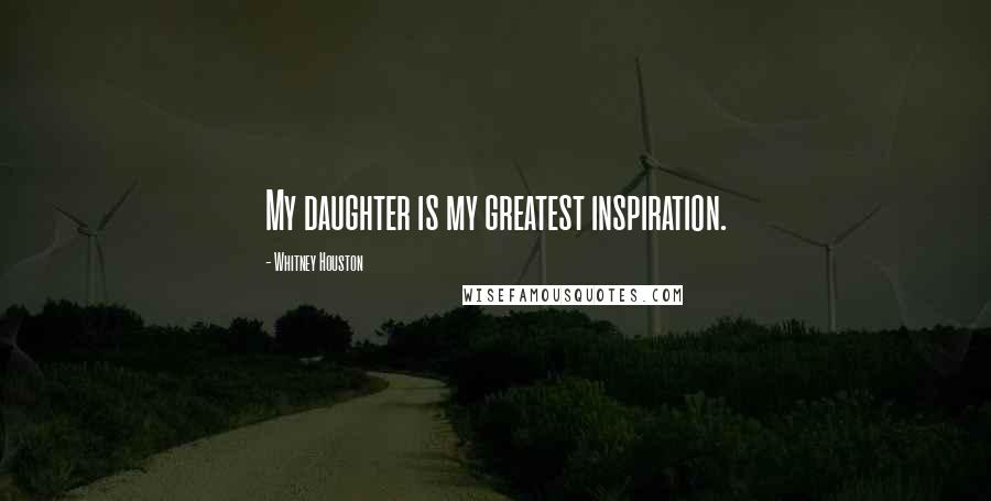 Whitney Houston Quotes: My daughter is my greatest inspiration.