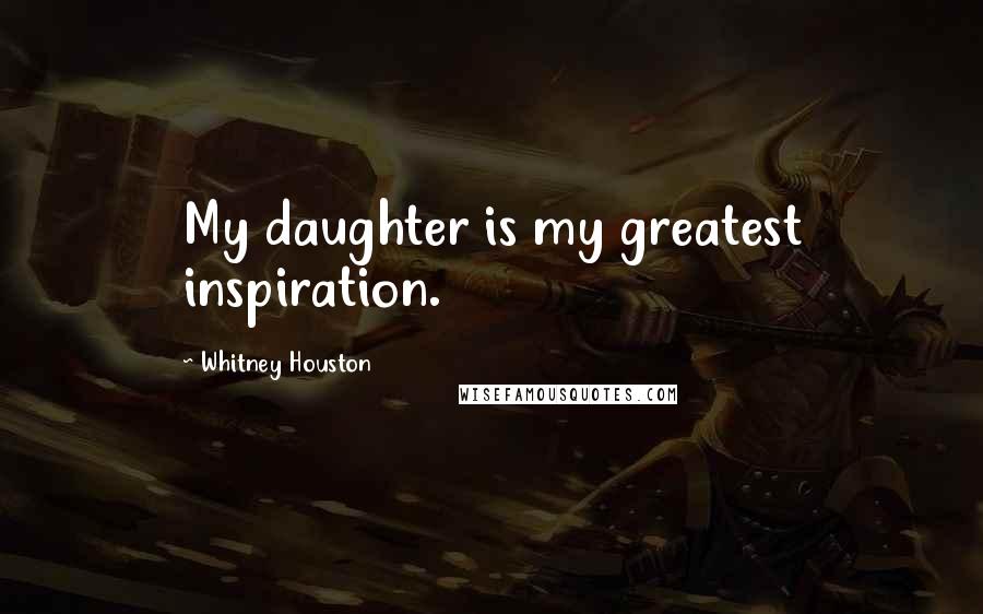 Whitney Houston Quotes: My daughter is my greatest inspiration.