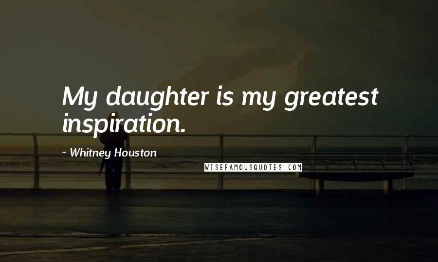 Whitney Houston Quotes: My daughter is my greatest inspiration.