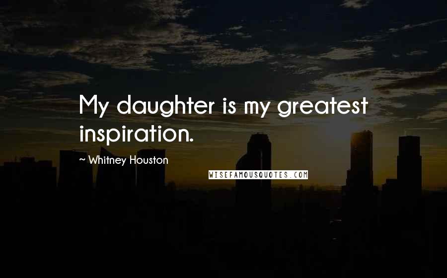 Whitney Houston Quotes: My daughter is my greatest inspiration.