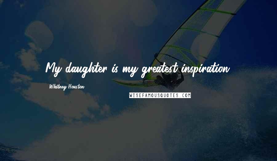 Whitney Houston Quotes: My daughter is my greatest inspiration.