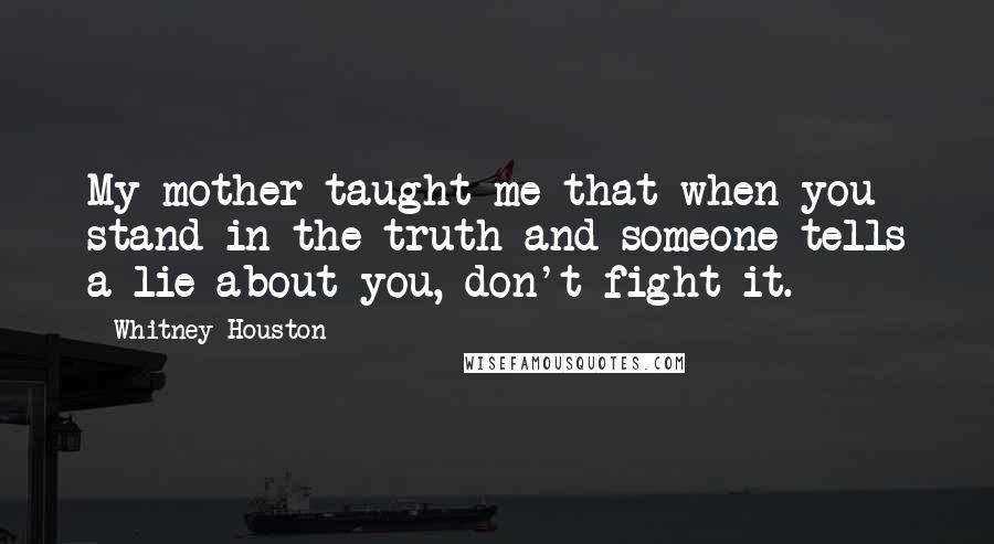 Whitney Houston Quotes: My mother taught me that when you stand in the truth and someone tells a lie about you, don't fight it.