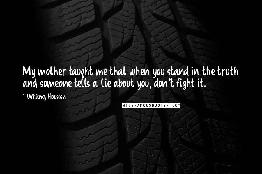 Whitney Houston Quotes: My mother taught me that when you stand in the truth and someone tells a lie about you, don't fight it.