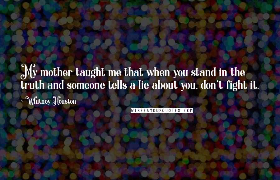 Whitney Houston Quotes: My mother taught me that when you stand in the truth and someone tells a lie about you, don't fight it.