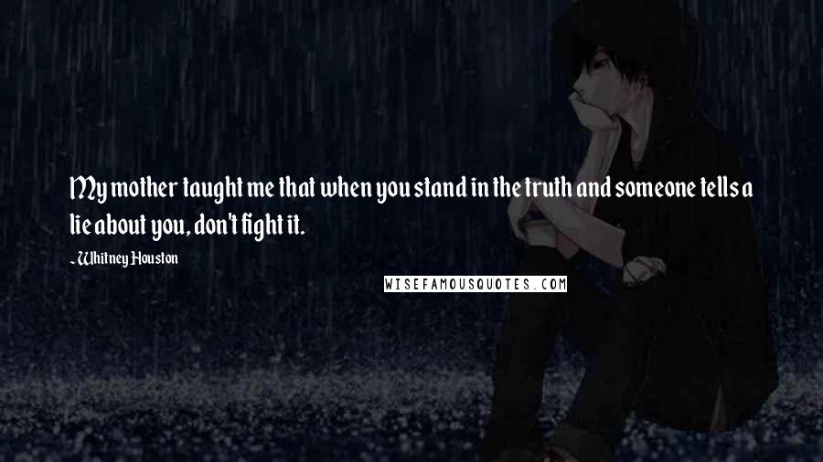 Whitney Houston Quotes: My mother taught me that when you stand in the truth and someone tells a lie about you, don't fight it.