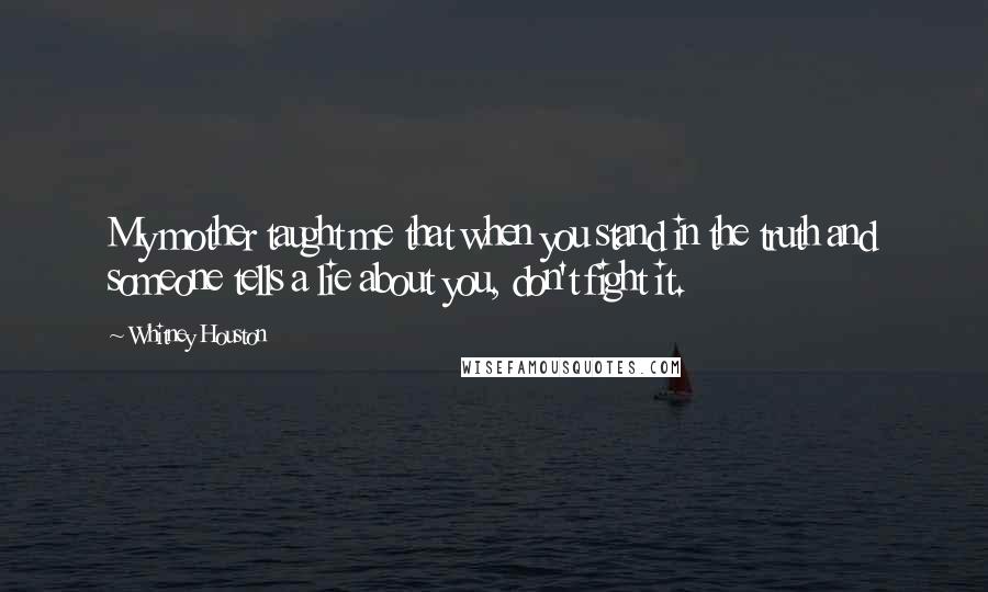 Whitney Houston Quotes: My mother taught me that when you stand in the truth and someone tells a lie about you, don't fight it.