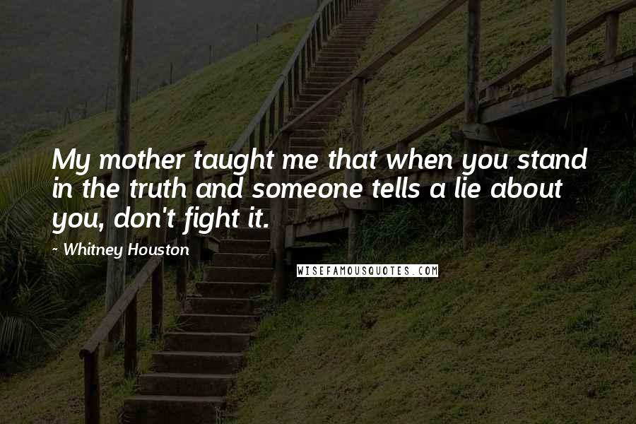 Whitney Houston Quotes: My mother taught me that when you stand in the truth and someone tells a lie about you, don't fight it.