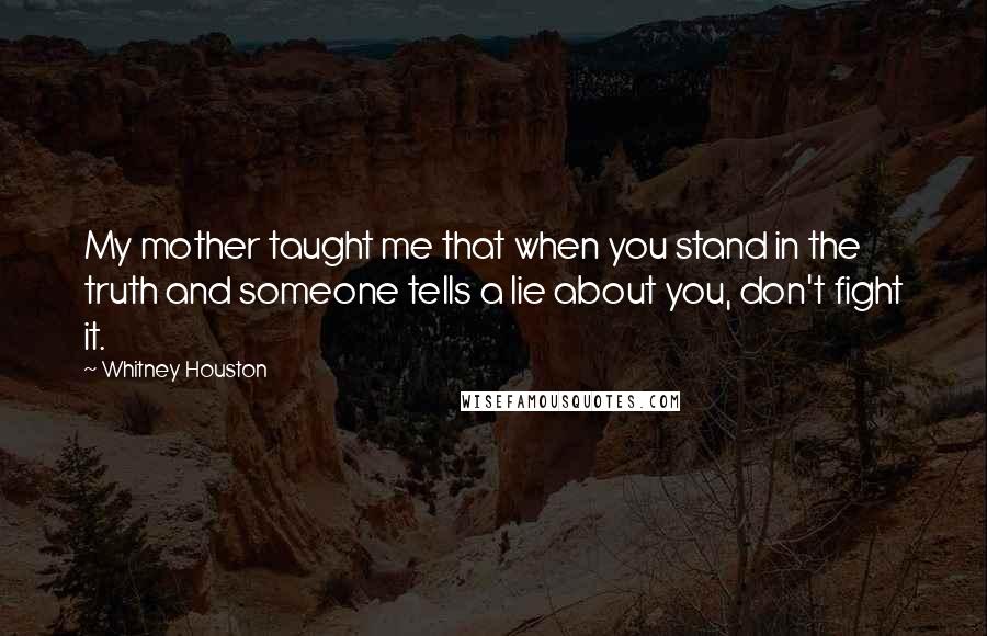 Whitney Houston Quotes: My mother taught me that when you stand in the truth and someone tells a lie about you, don't fight it.