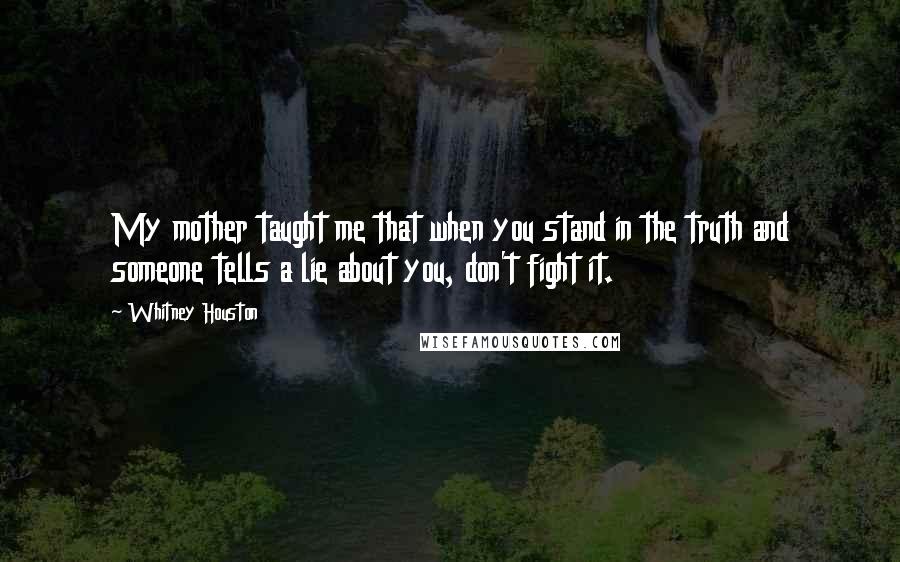 Whitney Houston Quotes: My mother taught me that when you stand in the truth and someone tells a lie about you, don't fight it.