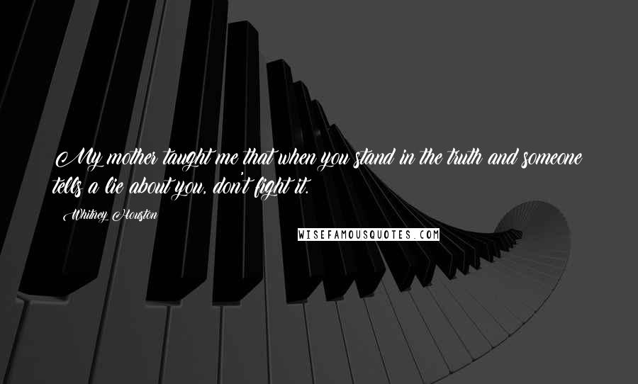 Whitney Houston Quotes: My mother taught me that when you stand in the truth and someone tells a lie about you, don't fight it.