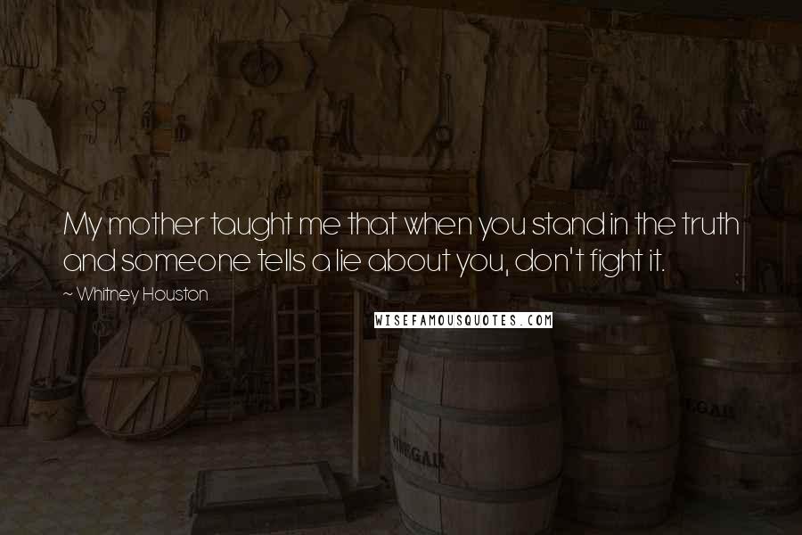 Whitney Houston Quotes: My mother taught me that when you stand in the truth and someone tells a lie about you, don't fight it.