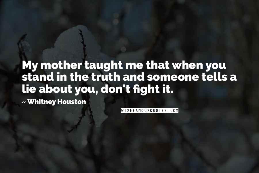 Whitney Houston Quotes: My mother taught me that when you stand in the truth and someone tells a lie about you, don't fight it.