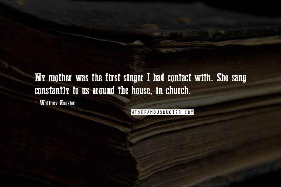 Whitney Houston Quotes: My mother was the first singer I had contact with. She sang constantly to us around the house, in church.