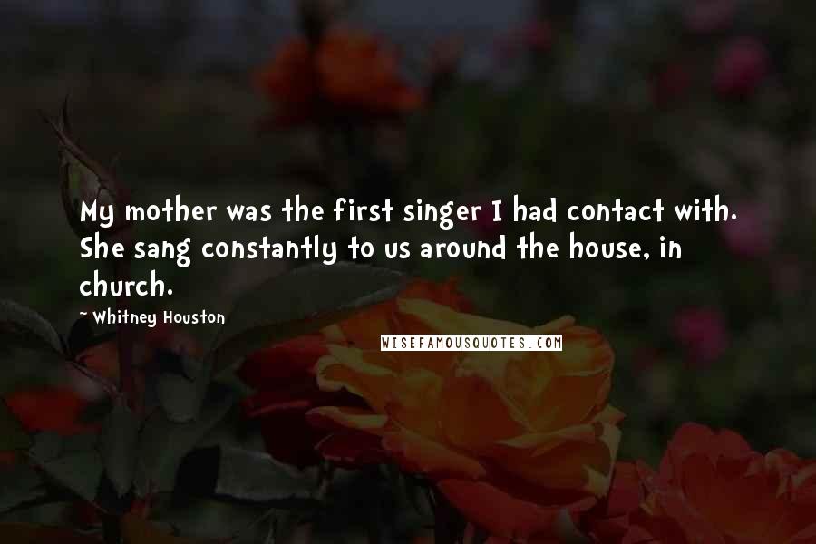 Whitney Houston Quotes: My mother was the first singer I had contact with. She sang constantly to us around the house, in church.