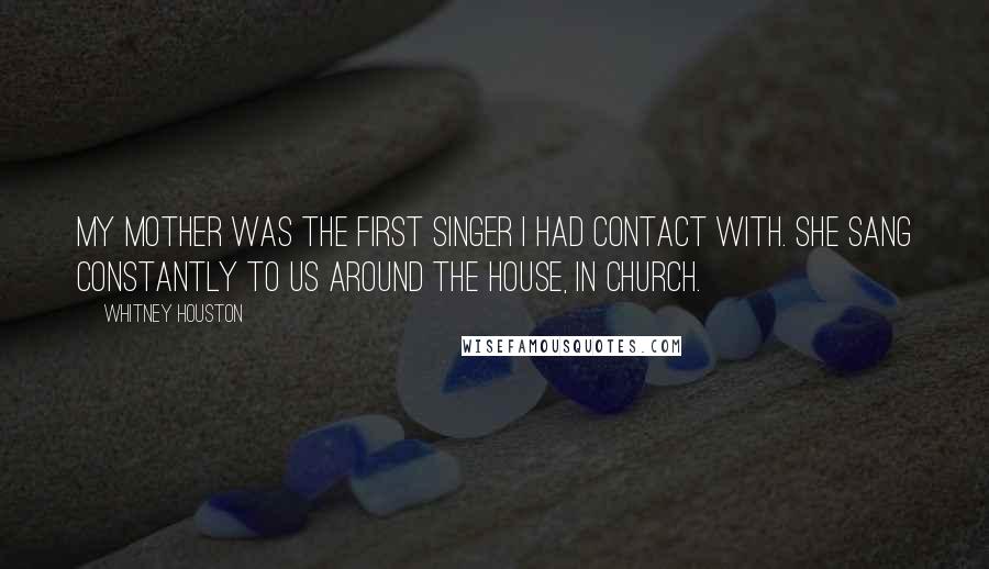 Whitney Houston Quotes: My mother was the first singer I had contact with. She sang constantly to us around the house, in church.