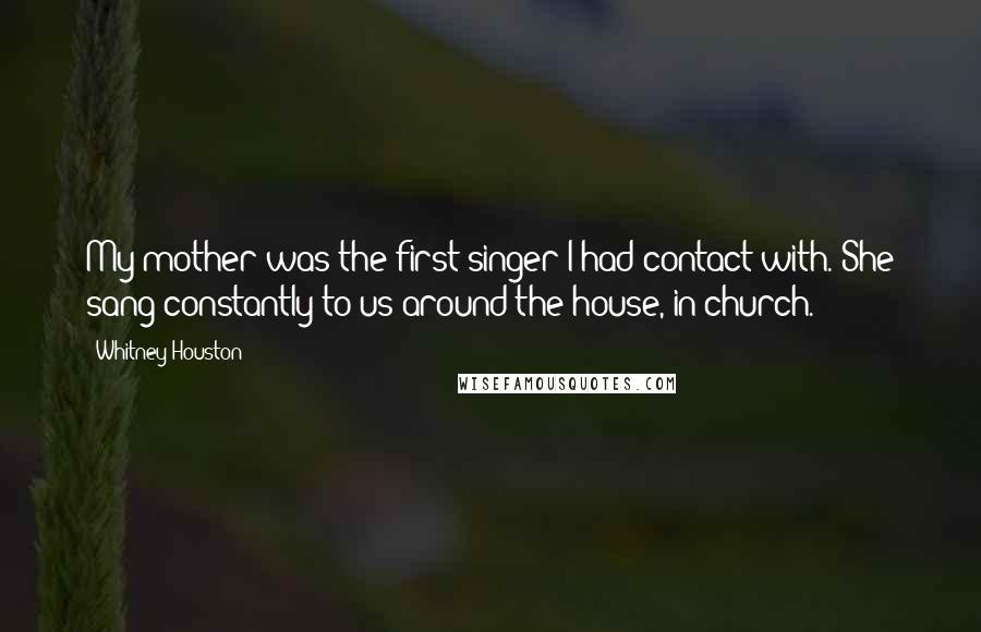 Whitney Houston Quotes: My mother was the first singer I had contact with. She sang constantly to us around the house, in church.