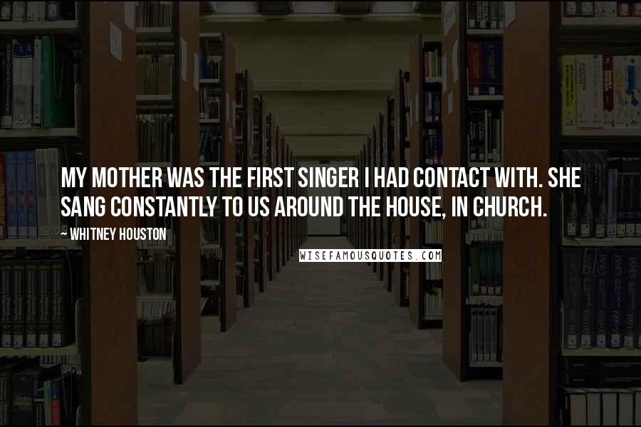 Whitney Houston Quotes: My mother was the first singer I had contact with. She sang constantly to us around the house, in church.