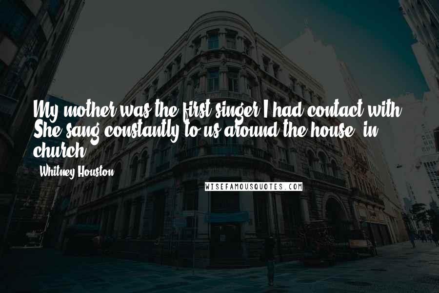 Whitney Houston Quotes: My mother was the first singer I had contact with. She sang constantly to us around the house, in church.