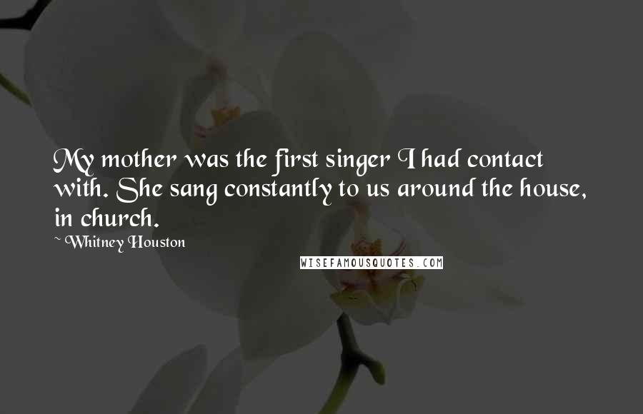 Whitney Houston Quotes: My mother was the first singer I had contact with. She sang constantly to us around the house, in church.