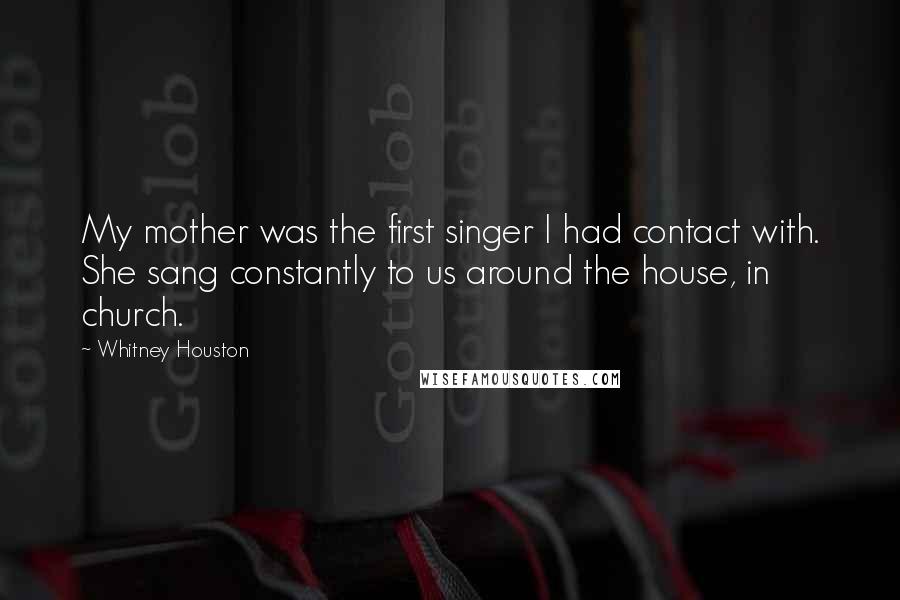 Whitney Houston Quotes: My mother was the first singer I had contact with. She sang constantly to us around the house, in church.