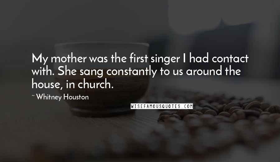 Whitney Houston Quotes: My mother was the first singer I had contact with. She sang constantly to us around the house, in church.