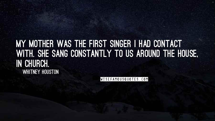 Whitney Houston Quotes: My mother was the first singer I had contact with. She sang constantly to us around the house, in church.