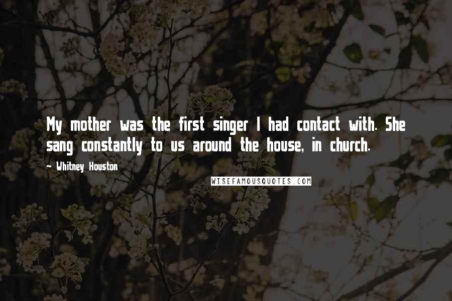 Whitney Houston Quotes: My mother was the first singer I had contact with. She sang constantly to us around the house, in church.