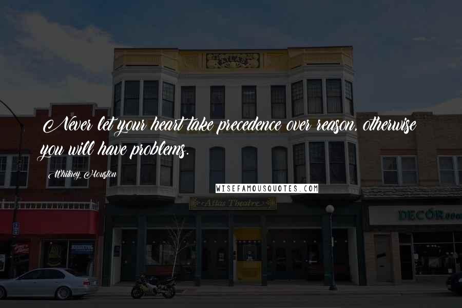 Whitney Houston Quotes: Never let your heart take precedence over reason, otherwise you will have problems.