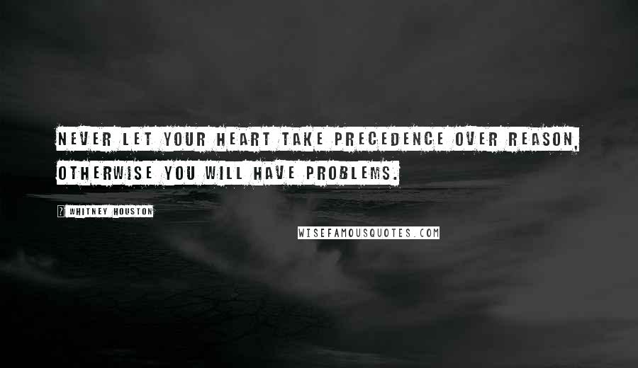 Whitney Houston Quotes: Never let your heart take precedence over reason, otherwise you will have problems.