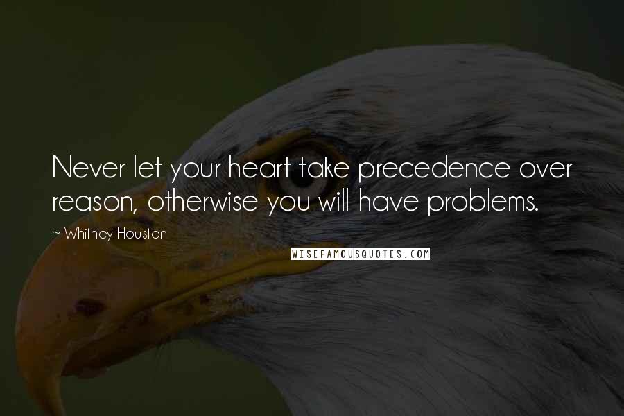 Whitney Houston Quotes: Never let your heart take precedence over reason, otherwise you will have problems.