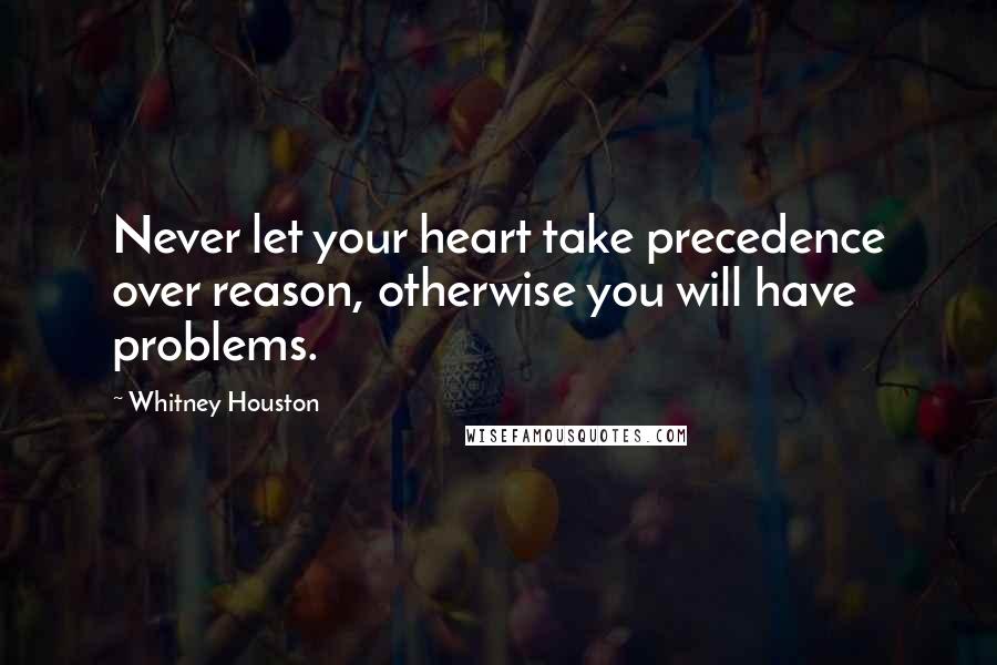 Whitney Houston Quotes: Never let your heart take precedence over reason, otherwise you will have problems.