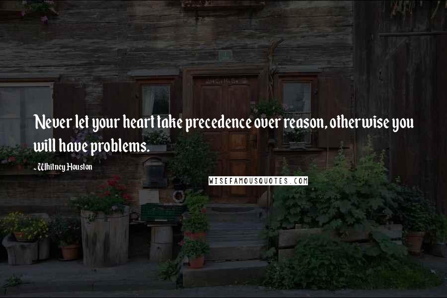 Whitney Houston Quotes: Never let your heart take precedence over reason, otherwise you will have problems.