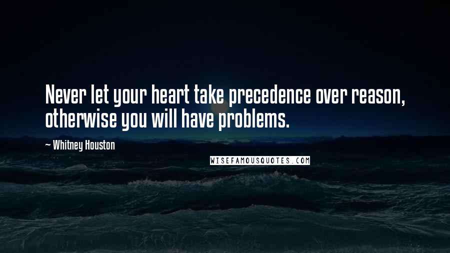 Whitney Houston Quotes: Never let your heart take precedence over reason, otherwise you will have problems.