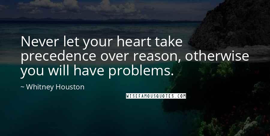 Whitney Houston Quotes: Never let your heart take precedence over reason, otherwise you will have problems.