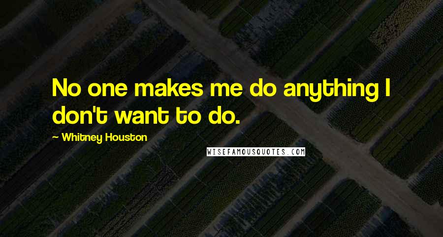 Whitney Houston Quotes: No one makes me do anything I don't want to do.