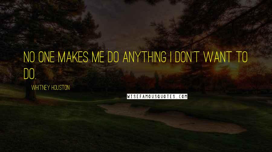 Whitney Houston Quotes: No one makes me do anything I don't want to do.