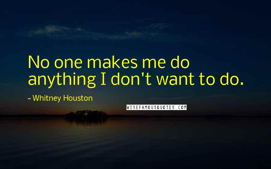 Whitney Houston Quotes: No one makes me do anything I don't want to do.