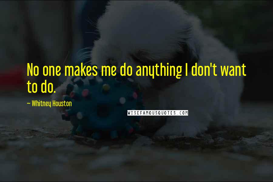 Whitney Houston Quotes: No one makes me do anything I don't want to do.