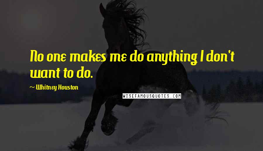 Whitney Houston Quotes: No one makes me do anything I don't want to do.