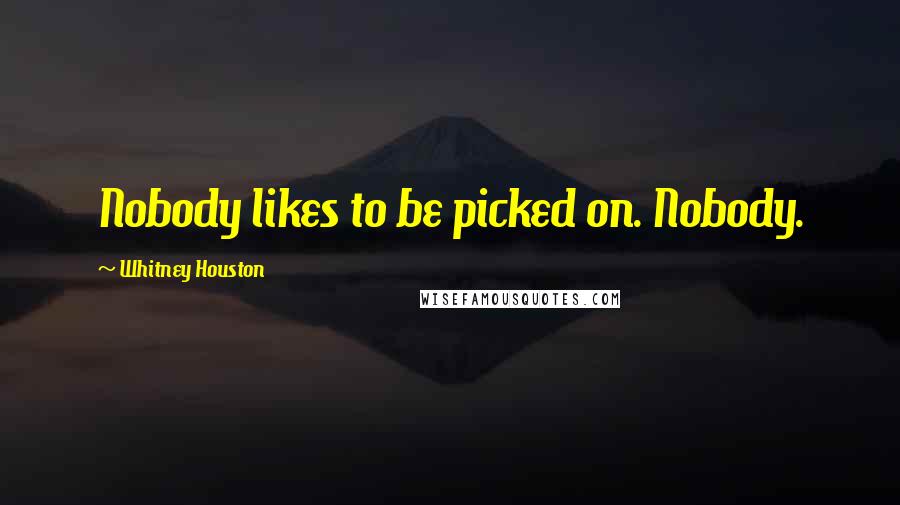 Whitney Houston Quotes: Nobody likes to be picked on. Nobody.