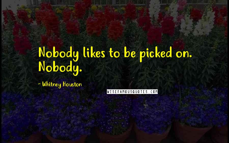 Whitney Houston Quotes: Nobody likes to be picked on. Nobody.