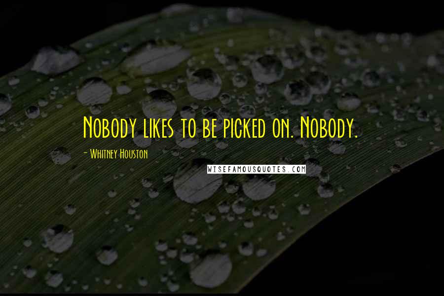 Whitney Houston Quotes: Nobody likes to be picked on. Nobody.