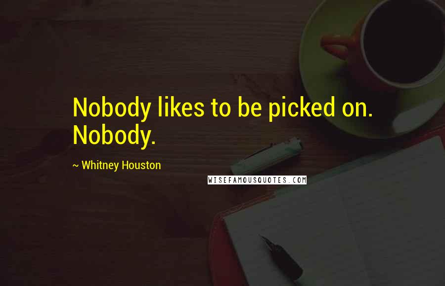 Whitney Houston Quotes: Nobody likes to be picked on. Nobody.