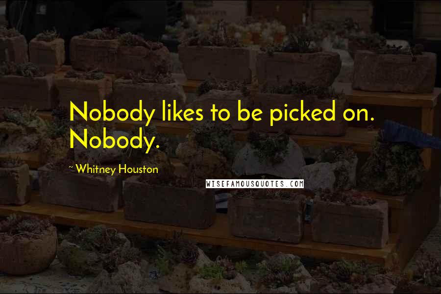 Whitney Houston Quotes: Nobody likes to be picked on. Nobody.