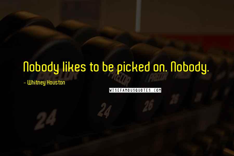 Whitney Houston Quotes: Nobody likes to be picked on. Nobody.