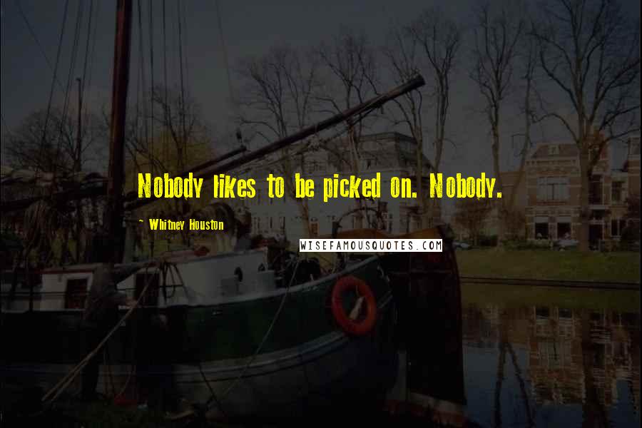 Whitney Houston Quotes: Nobody likes to be picked on. Nobody.